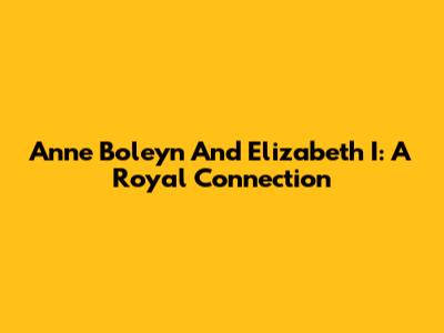 Anne Boleyn And Elizabeth I: A Royal Connection