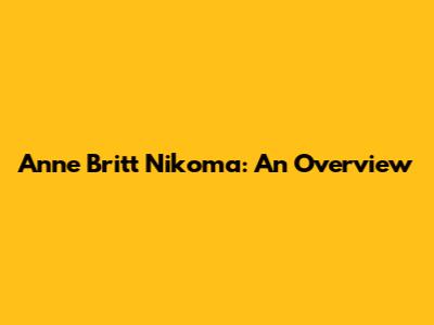 Anne Britt Nikoma: An Overview