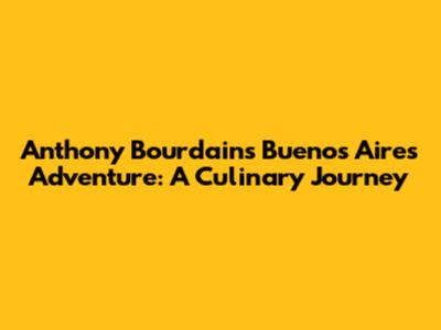 Anthony Bourdain's Buenos Aires Adventure: A Culinary Journey