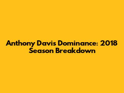 Anthony Davis' Dominance: 2018 Season Breakdown