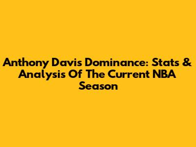 Anthony Davis' Dominance: Stats & Analysis Of The Current NBA Season