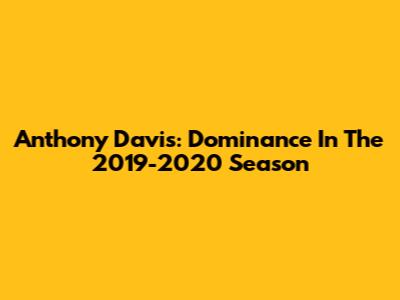 Anthony Davis: Dominance In The 2019-2020 Season