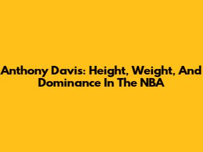 Anthony Davis: Height, Weight, And Dominance In The NBA
