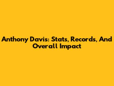 Anthony Davis: Stats, Records, And Overall Impact