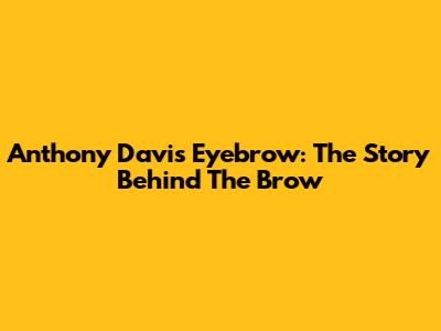 Anthony Davis Eyebrow: The Story Behind The Brow