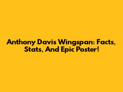 Anthony Davis Wingspan: Facts, Stats, And Epic Poster!