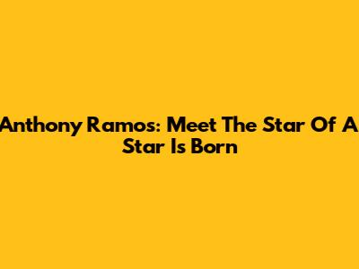 Anthony Ramos: Meet The Star Of A Star Is Born