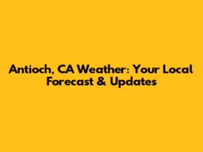 Antioch, CA Weather: Your Local Forecast & Updates