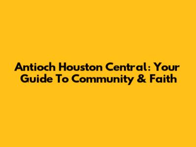 Antioch Houston Central: Your Guide To Community & Faith