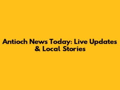 Antioch News Today: Live Updates & Local Stories