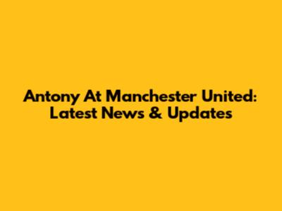 Antony At Manchester United: Latest News & Updates