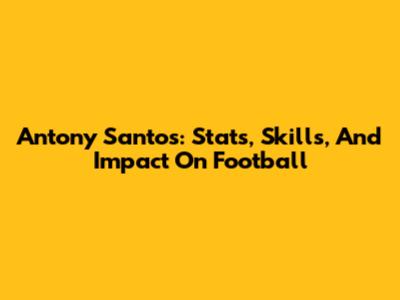 Antony Santos: Stats, Skills, And Impact On Football