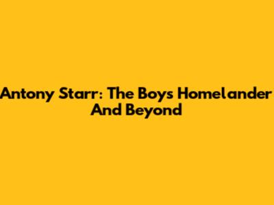 Antony Starr: The Boys' Homelander And Beyond