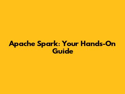 Apache Spark: Your Hands-On Guide
