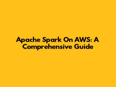 Apache Spark On AWS: A Comprehensive Guide
