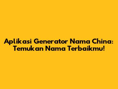 Aplikasi Generator Nama China: Temukan Nama Terbaikmu!