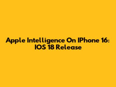 Apple Intelligence On IPhone 16: IOS 18 Release