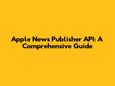 Apple News Publisher API: A Comprehensive Guide
