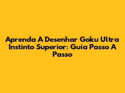Aprenda A Desenhar Goku Ultra Instinto Superior: Guia Passo A Passo