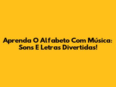 Aprenda O Alfabeto Com Música: Sons E Letras Divertidas!