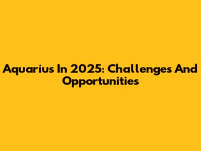 Aquarius In 2025: Challenges And Opportunities