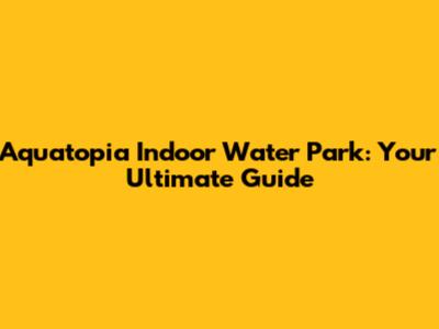 Aquatopia Indoor Water Park: Your Ultimate Guide