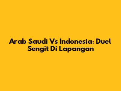 Arab Saudi Vs Indonesia: Duel Sengit Di Lapangan