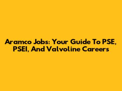 Aramco Jobs: Your Guide To PSE, PSEI, And Valvoline Careers