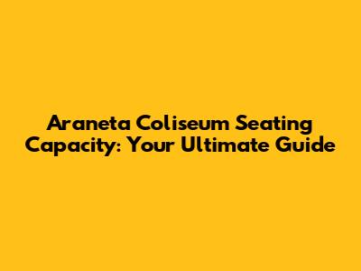 Araneta Coliseum Seating Capacity: Your Ultimate Guide