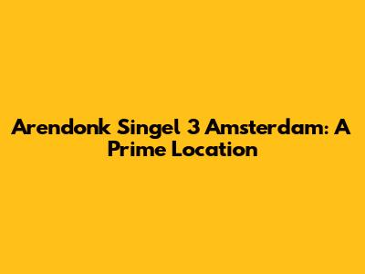 Arendonk Singel 3 Amsterdam: A Prime Location