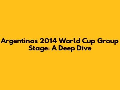 Argentina's 2014 World Cup Group Stage: A Deep Dive