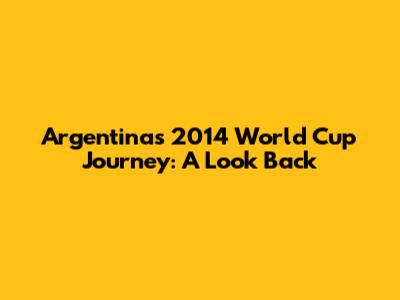 Argentina's 2014 World Cup Journey: A Look Back