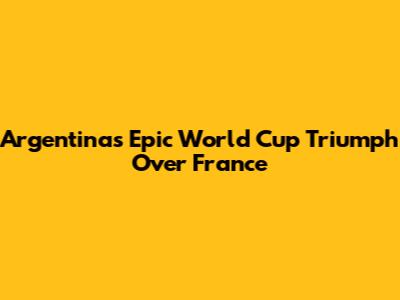 Argentina's Epic World Cup Triumph Over France