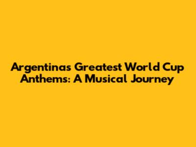 Argentina's Greatest World Cup Anthems: A Musical Journey