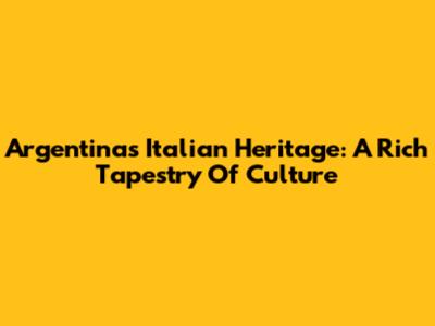 Argentina's Italian Heritage: A Rich Tapestry Of Culture
