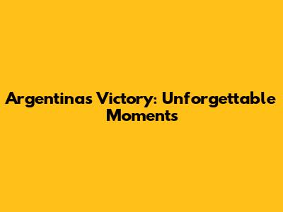 Argentina's Victory: Unforgettable Moments