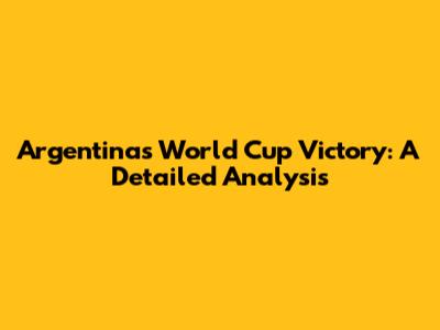 Argentina's World Cup Victory: A Detailed Analysis