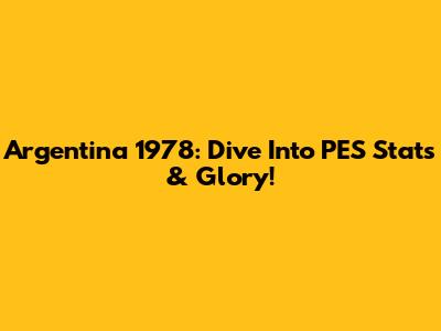 Argentina 1978: Dive Into PES Stats & Glory!