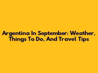 Argentina In September: Weather, Things To Do, And Travel Tips