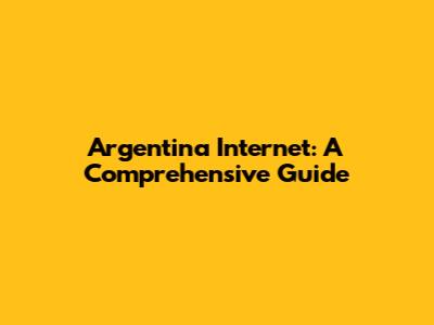Argentina Internet: A Comprehensive Guide