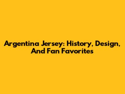Argentina Jersey: History, Design, And Fan Favorites