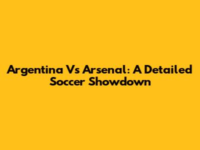 Argentina Vs Arsenal: A Detailed Soccer Showdown