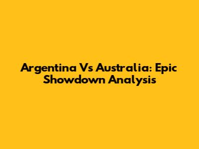 Argentina Vs Australia: Epic Showdown Analysis