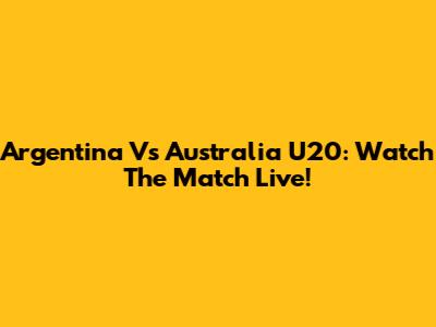 Argentina Vs Australia U20: Watch The Match Live!