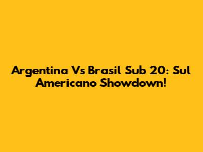 Argentina Vs Brasil Sub 20: Sul Americano Showdown!