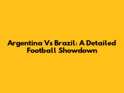 Argentina Vs Brazil: A Detailed Football Showdown