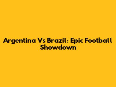 Argentina Vs Brazil: Epic Football Showdown