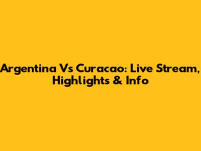 Argentina Vs Curacao: Live Stream, Highlights & Info