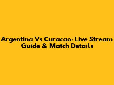 Argentina Vs Curacao: Live Stream Guide & Match Details