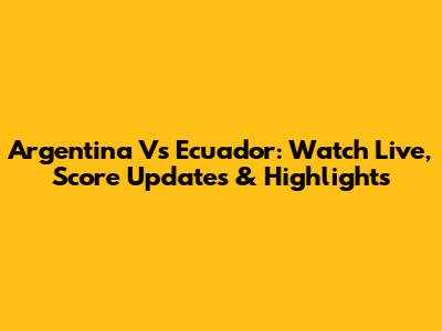 Argentina Vs Ecuador: Watch Live, Score Updates & Highlights